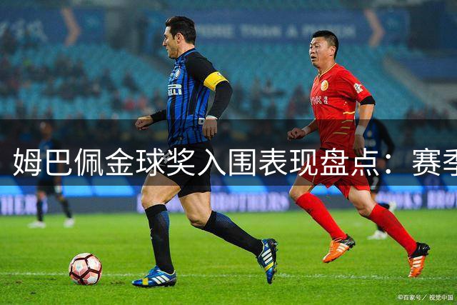 姆巴佩金球奖入围表现盘点：赛季造49球加冕三冠