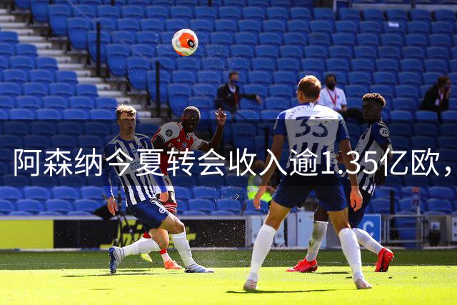 阿森纳今夏转会收入逾1.35亿欧，马丁内利领衔
